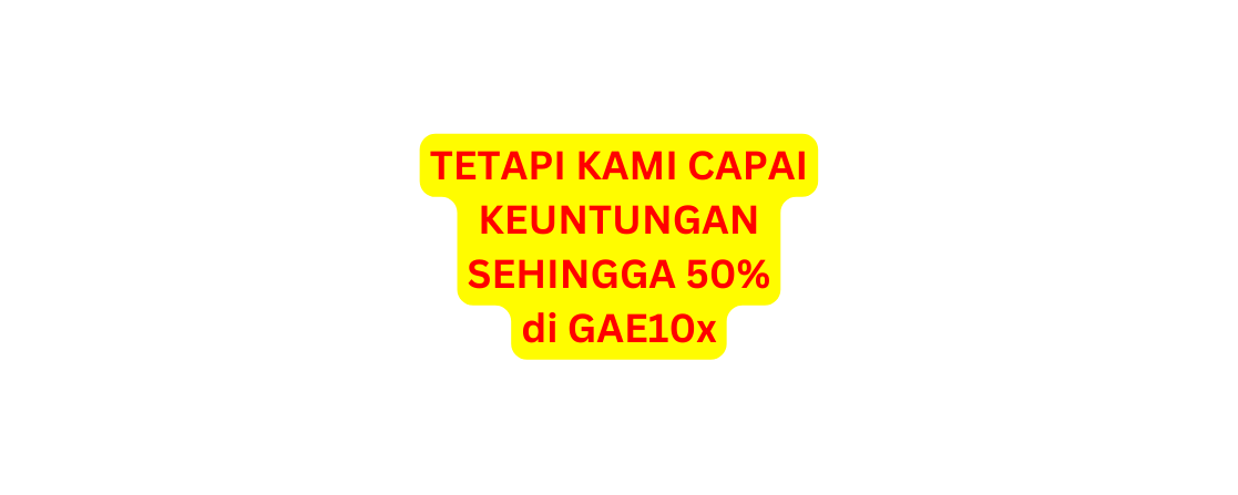 TETAPI KAMI CAPAI KEUNTUNGAN SEHINGGA 50 di GAE10x